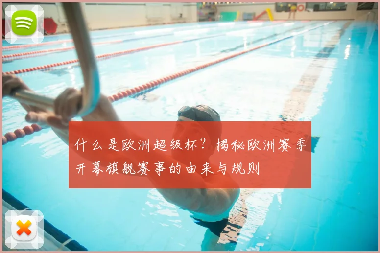 什么是欧洲超级杯？揭秘欧洲赛季开幕旗舰赛事的由来与规则