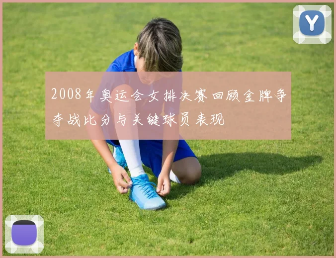 2008年奥运会女排决赛回顾金牌争夺战比分与关键球员表现