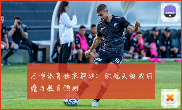 万博体育独家解读：欧冠关键战前瞻与胜负预测