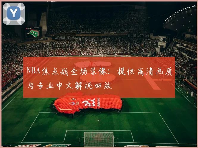 NBA焦点战全场录像：提供高清画质与专业中文解说回放