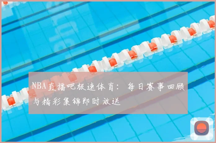 NBA直播吧极速体育：每日赛事回顾与精彩集锦即时放送