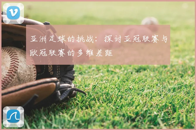 亚洲足球的挑战：探讨亚冠联赛与欧冠联赛的多维差距