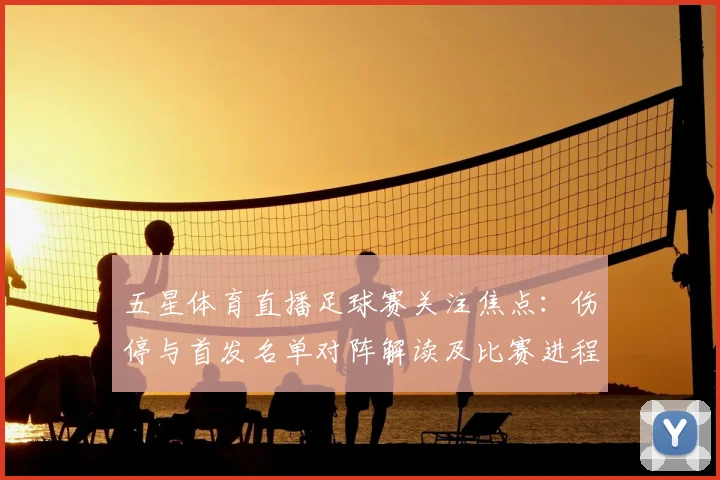 五星体育直播足球赛关注焦点：伤停与首发名单对阵解读及比赛进程