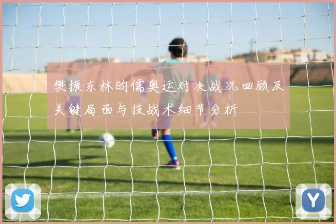樊振东林昀儒奥运对决战况回顾及关键局面与技战术细节分析