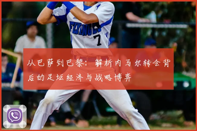 从巴萨到巴黎：解析内马尔转会背后的足坛经济与战略博弈