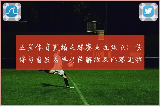 五星体育直播足球赛关注焦点：伤停与首发名单对阵解读及比赛进程