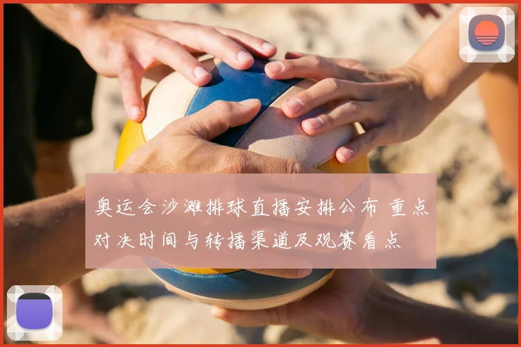 奥运会沙滩排球直播安排公布 重点对决时间与转播渠道及观赛看点