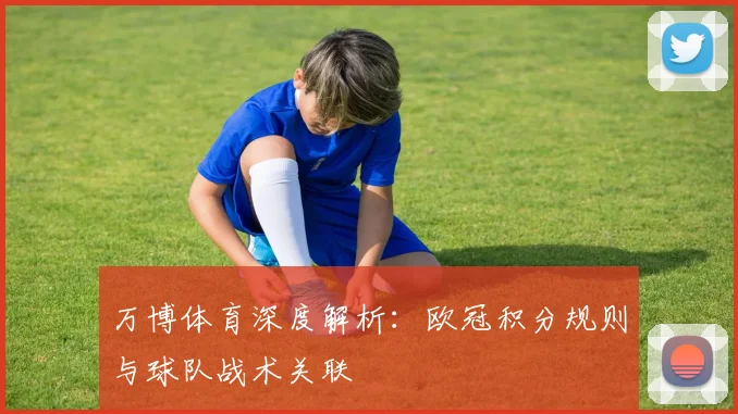 万博体育深度解析：欧冠积分规则与球队战术关联