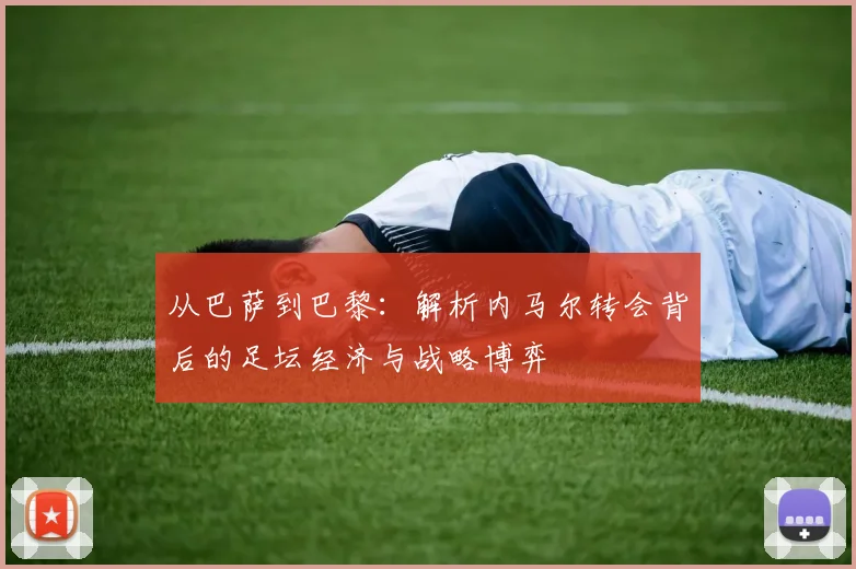 从巴萨到巴黎：解析内马尔转会背后的足坛经济与战略博弈