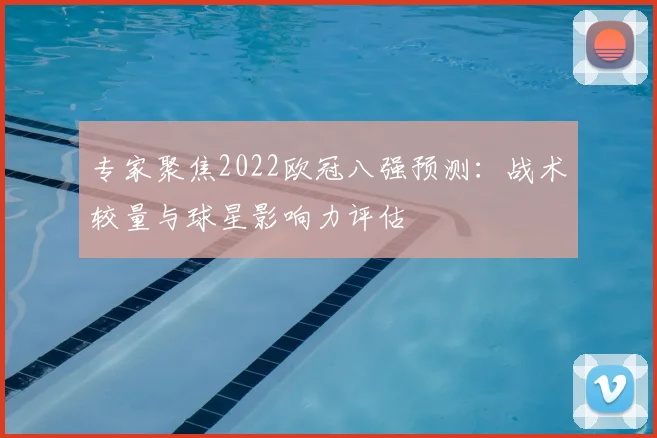 专家聚焦2022欧冠八强预测：战术较量与球星影响力评估