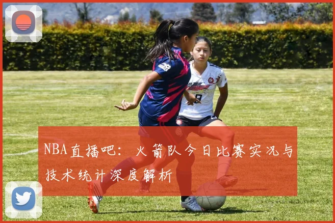 NBA直播吧：火箭队今日比赛实况与技术统计深度解析