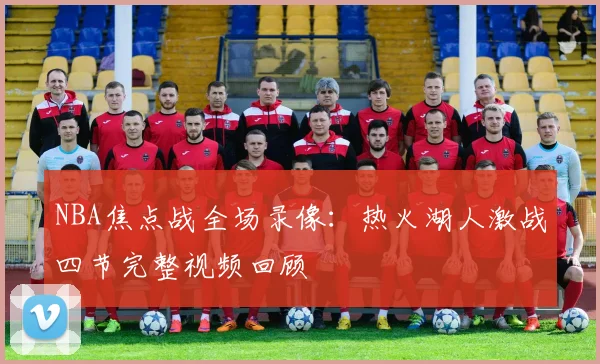 NBA焦点战全场录像：热火湖人激战四节完整视频回顾
